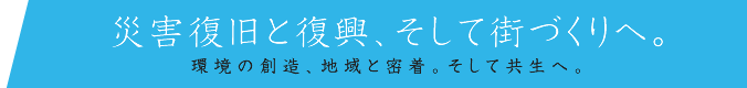 災害復旧と復興、そして街づくりへ